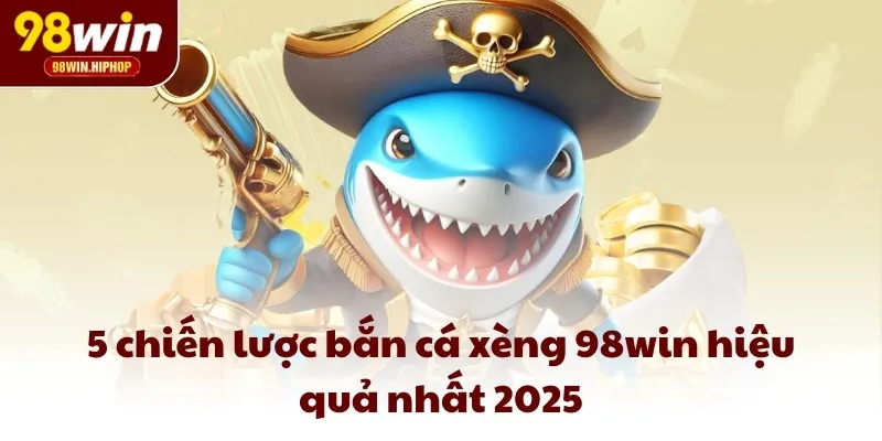 5 chiến lược bắn cá xèng 98win hiệu quả nhất 2025