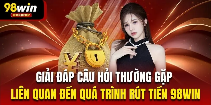 Giải đáp câu hỏi thường gặp liên quan đến quá trình rút tiền 98Win