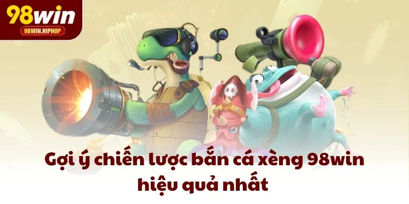 Gợi ý chiến lược bắn cá xèng 98win hiệu quả nhất 